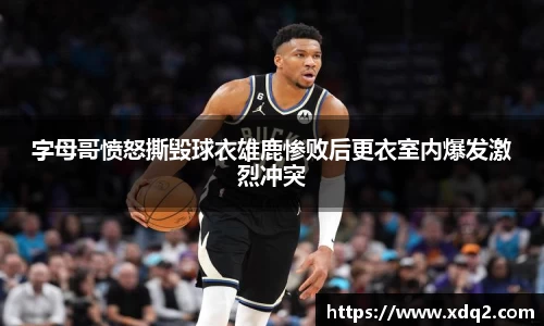 字母哥愤怒撕毁球衣雄鹿惨败后更衣室内爆发激烈冲突
