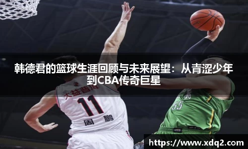 韩德君的篮球生涯回顾与未来展望：从青涩少年到CBA传奇巨星