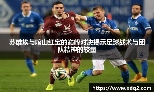 苏维埃与喀山红宝的巅峰对决揭示足球战术与团队精神的较量