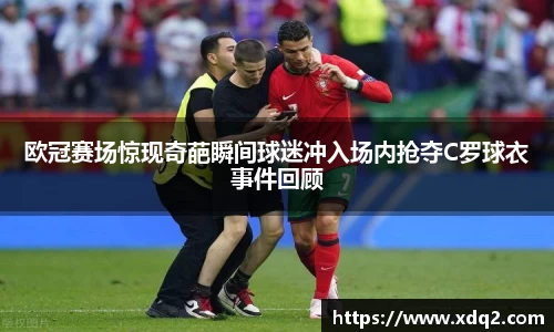 欧冠赛场惊现奇葩瞬间球迷冲入场内抢夺C罗球衣事件回顾