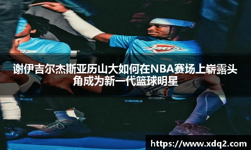 谢伊吉尔杰斯亚历山大如何在NBA赛场上崭露头角成为新一代篮球明星
